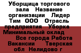 Уборщица торгового зала › Название организации ­ Лидер Тим, ООО › Отрасль предприятия ­ Уборка › Минимальный оклад ­ 28 800 - Все города Работа » Вакансии   . Тверская обл.,Нелидово г.